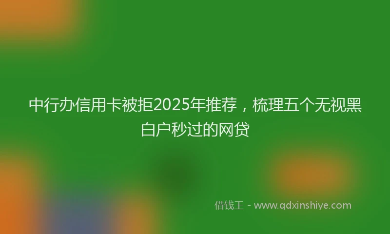 中行办信用卡被拒2025年推荐，梳理五个无视黑白户秒过的网贷