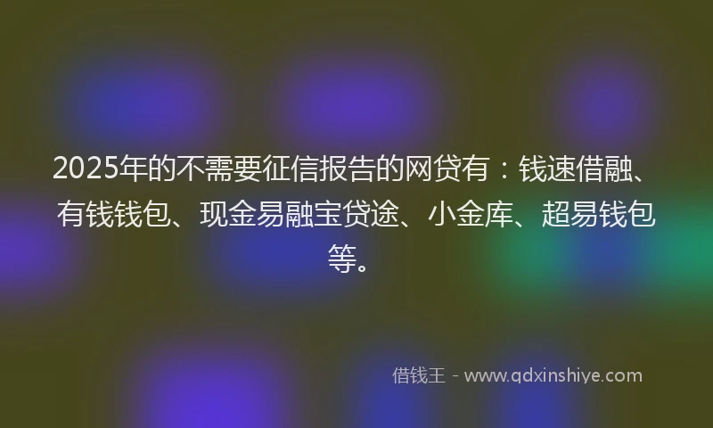 2025年的不需要征信报告的网贷有：钱速借融、有钱钱包、现金易融宝贷途、小金库、超易钱包等。