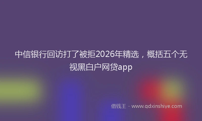 中信银行回访打了被拒2026年精选，概括五个无视黑白户网贷app