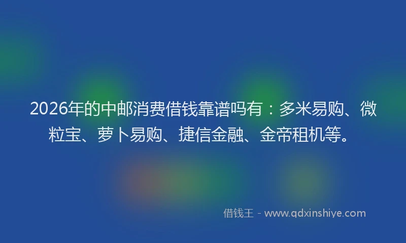 2026年的中邮消费借钱靠谱吗有：多米易购、微粒宝、萝卜易购、捷信金融、金帝租机等。