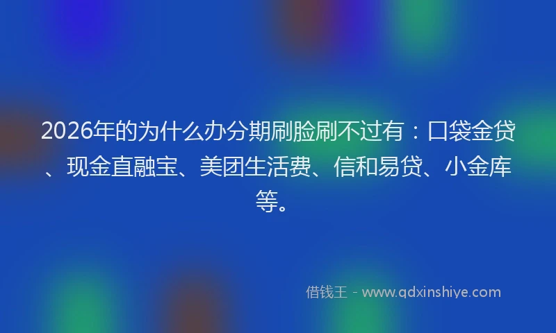 2026年的为什么办分期刷脸刷不过有：口袋金贷、现金直融宝、美团生活费、信和易贷、小金库等。