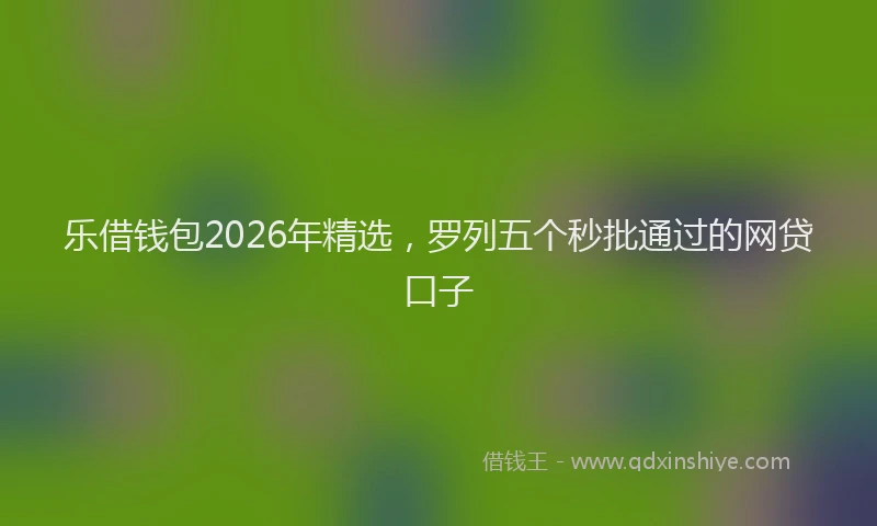 乐借钱包2026年精选，罗列五个秒批通过的网贷口子