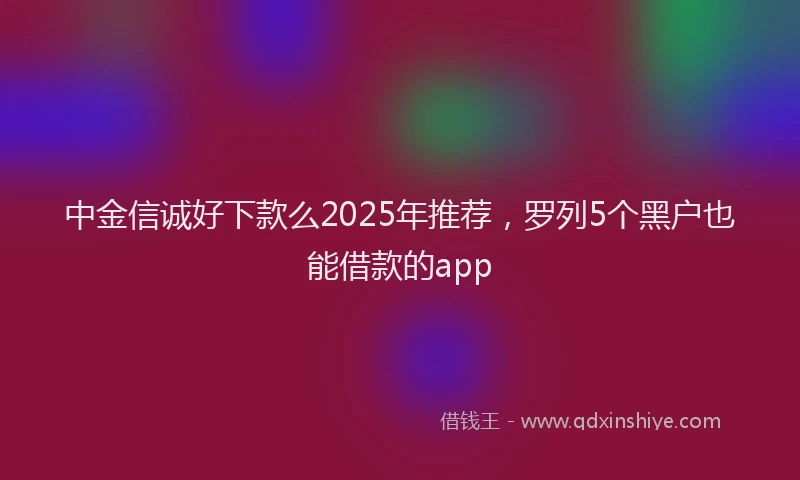 中金信诚好下款么2025年推荐，罗列5个黑户也能借款的app