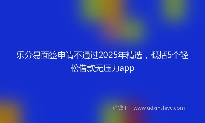 乐分易面签申请不通过2025年精选,概括5个轻松借款无压力app