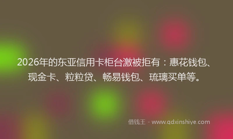 2026年的东亚信用卡柜台激被拒有:惠花钱包、现金卡、粒粒贷、畅易钱包、琉璃买单等。