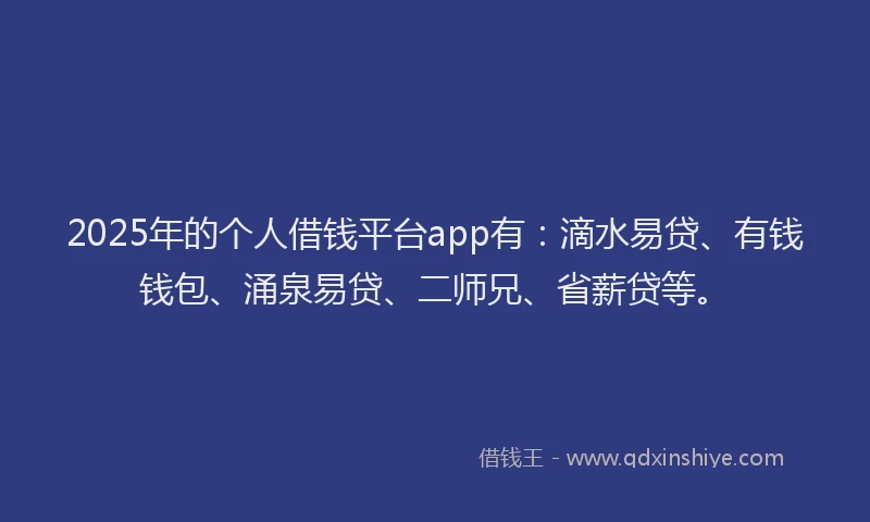 2025年的个人借钱平台app有：滴水易贷、有钱钱包、涌泉易贷、二师兄、省薪贷等。