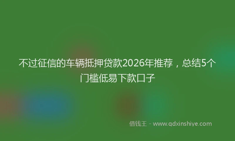 不过征信的车辆抵押贷款2026年推荐,总结5个门槛低易下款口子