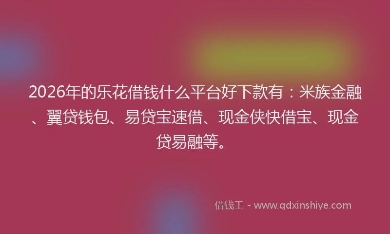2026年的乐花借钱什么平台好下款有：米族金融、翼贷钱包、易贷宝速借、现金侠快借宝、现金贷易融等。