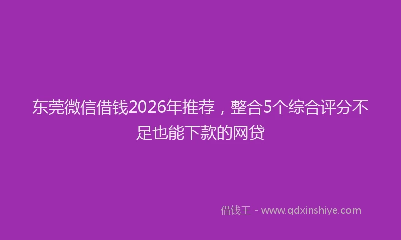 东莞微信借钱2026年推荐，整合5个综合评分不足也能下款的网贷