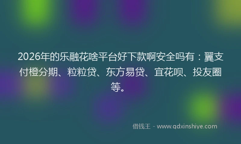 2026年的乐融花啥平台好下款啊安全吗有：翼支付橙分期、粒粒贷、东方易贷、宜花呗、投友圈等。