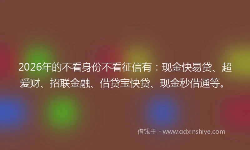 2026年的不看身份不看征信有：现金快易贷、超爱财、招联金融、借贷宝快贷、现金秒借通等。