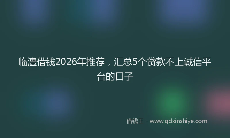 临澧借钱2026年推荐，汇总5个贷款不上诚信平台的口子
