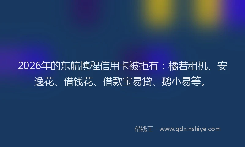 2026年的东航携程信用卡被拒有：橘若租机、安逸花、借钱花、借款宝易贷、鹅小易等。