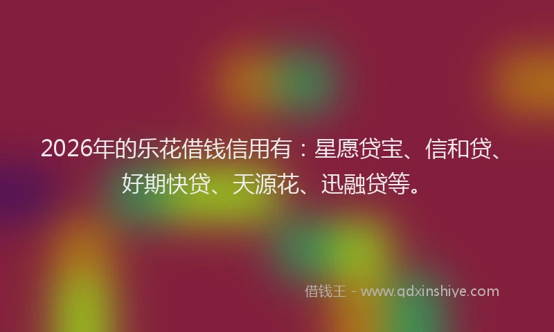 2026年的乐花借钱信用有:星愿贷宝、信和贷、好期快贷、天源花、迅融贷等。