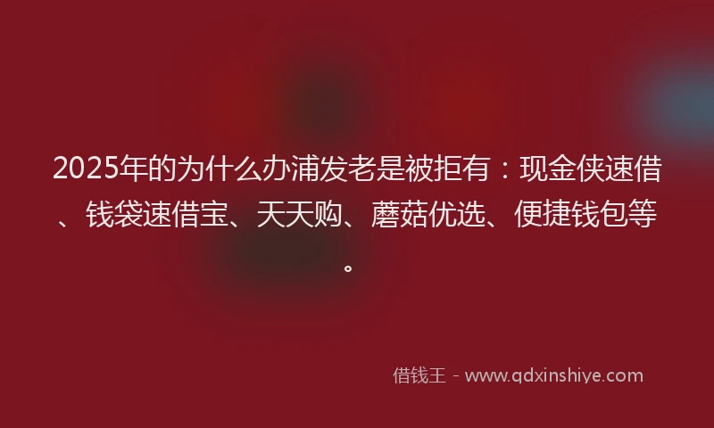 2025年的为什么办浦发老是被拒有:现金侠速借、钱袋速借宝、天天购、蘑菇优选、便捷钱包等。
