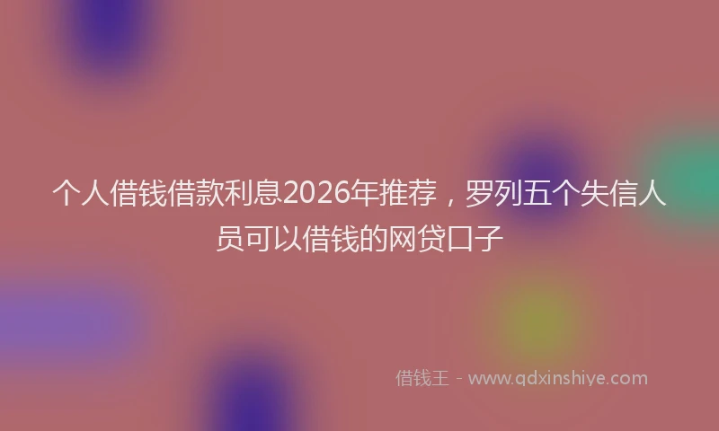 个人借钱借款利息2026年推荐，罗列五个失信人员可以借钱的网贷口子