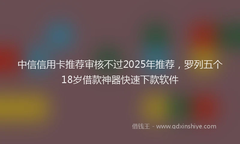 中信信用卡推荐审核不过2025年推荐，罗列五个18岁借款神器快速下款软件