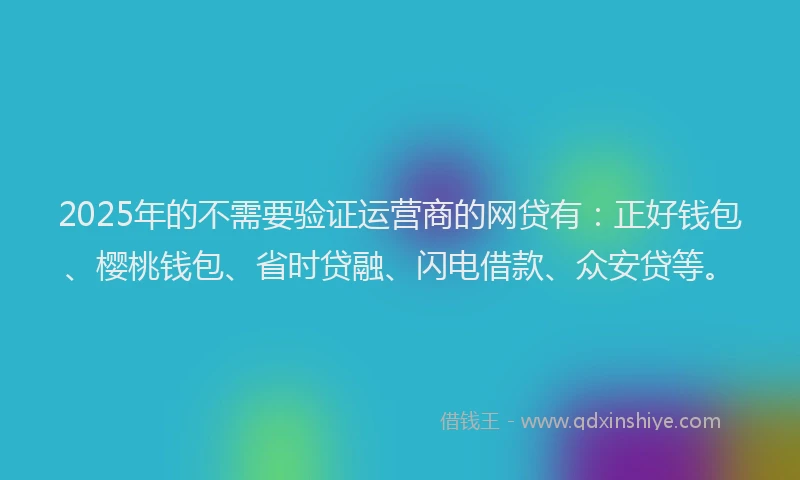 2025年的不需要验证运营商的网贷有：正好钱包、樱桃钱包、省时贷融、闪电借款、众安贷等。