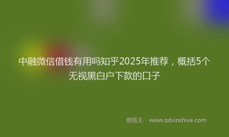 中融微信借钱有用吗知乎2025年推荐，概括5个无视黑白户下款的口子