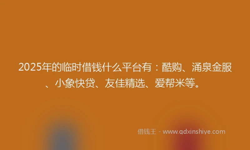 2025年的临时借钱什么平台有：酷购、涌泉金服、小象快贷、友佳精选、爱帮米等。