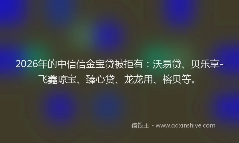 2026年的中信信金宝贷被拒有:沃易贷、贝乐享-飞鑫琼宝、臻心贷、龙龙用、榕贝等。