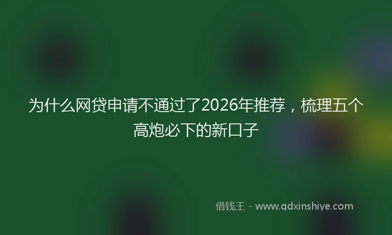为什么网贷申请不通过了2026年推荐，梳理五个高炮必下的新口子