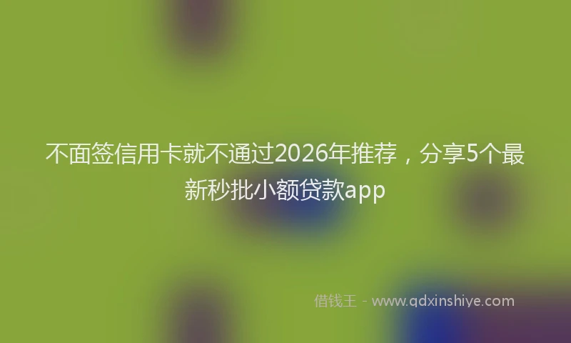 不面签信用卡就不通过2026年推荐，分享5个最新秒批小额贷款app