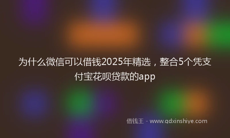 为什么微信可以借钱2025年精选，整合5个凭支付宝花呗贷款的app