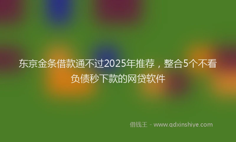 东京金条借款通不过2025年推荐，整合5个不看负债秒下款的网贷软件