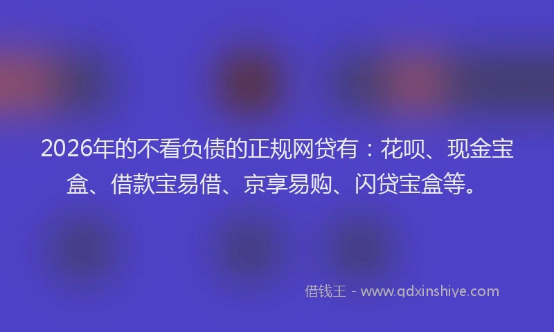 2026年的不看负债的正规网贷有：花呗、现金宝盒、借款宝易借、京享易购、闪贷宝盒等。