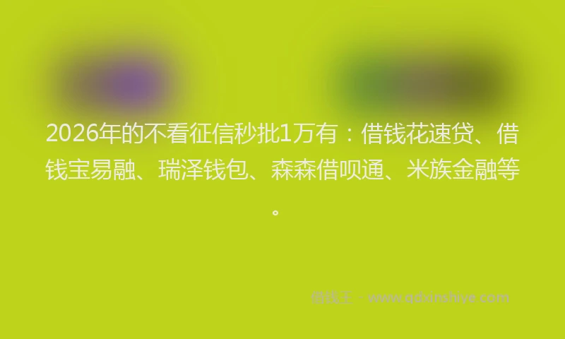 2026年的不看征信秒批1万有：借钱花速贷、借钱宝易融、瑞泽钱包、森森借呗通、米族金融等。