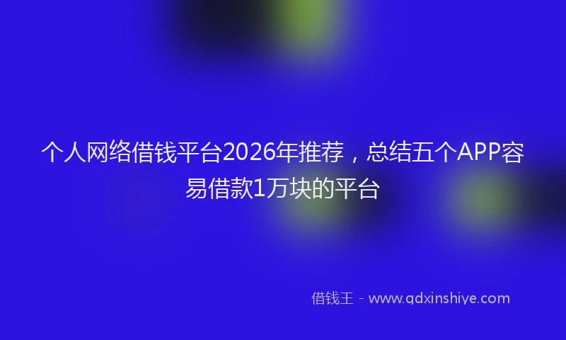 个人网络借钱平台2026年推荐，总结五个APP容易借款1万块的平台