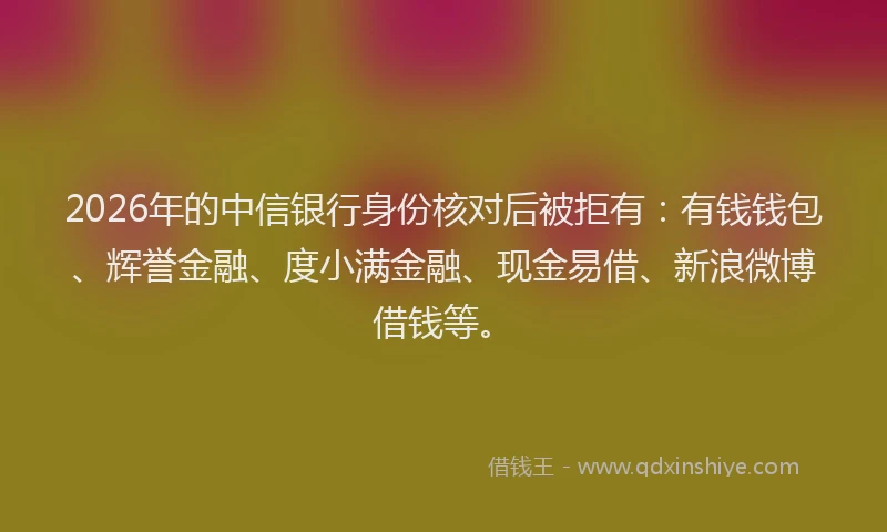2026年的中信银行身份核对后被拒有:有钱钱包、辉誉金融、度小满金融、现金易借、新浪微博借钱等。