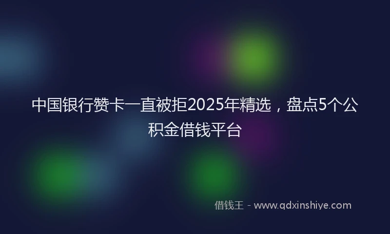 中国银行赞卡一直被拒2025年精选，盘点5个公积金借钱平台
