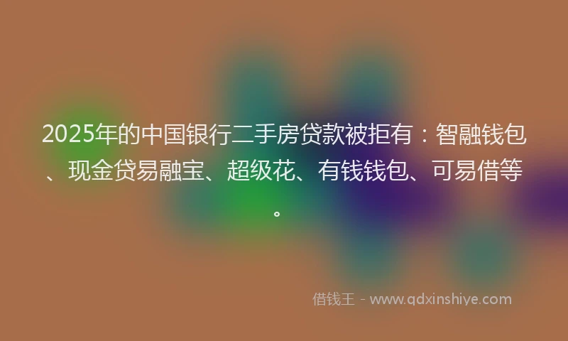 2025年的中国银行二手房贷款被拒有：智融钱包、现金贷易融宝、超级花、有钱钱包、可易借等。