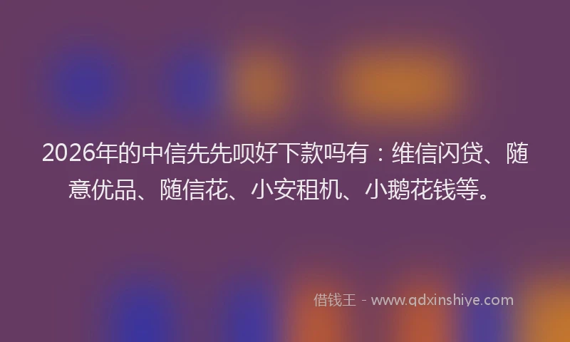 2026年的中信先先呗好下款吗有：维信闪贷、随意优品、随信花、小安租机、小鹅花钱等。