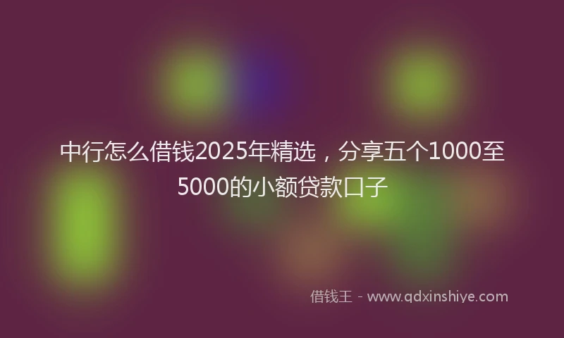 中行怎么借钱2025年精选，分享五个1000至5000的小额贷款口子