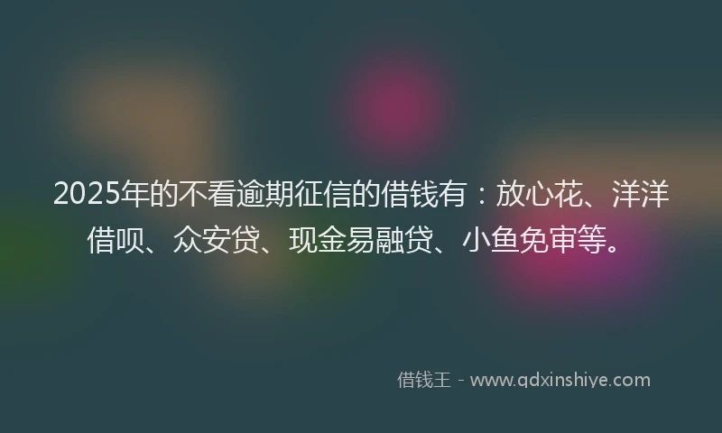 2025年的不看逾期征信的借钱有：放心花、洋洋借呗、众安贷、现金易融贷、小鱼免审等。