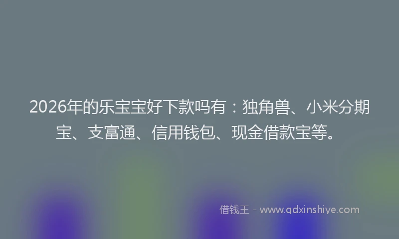 2026年的乐宝宝好下款吗有：独角兽、小米分期宝、支富通、信用钱包、现金借款宝等。
