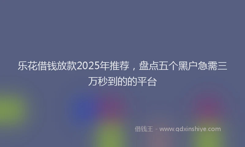 乐花借钱放款2025年推荐，盘点五个黑户急需三万秒到的的平台