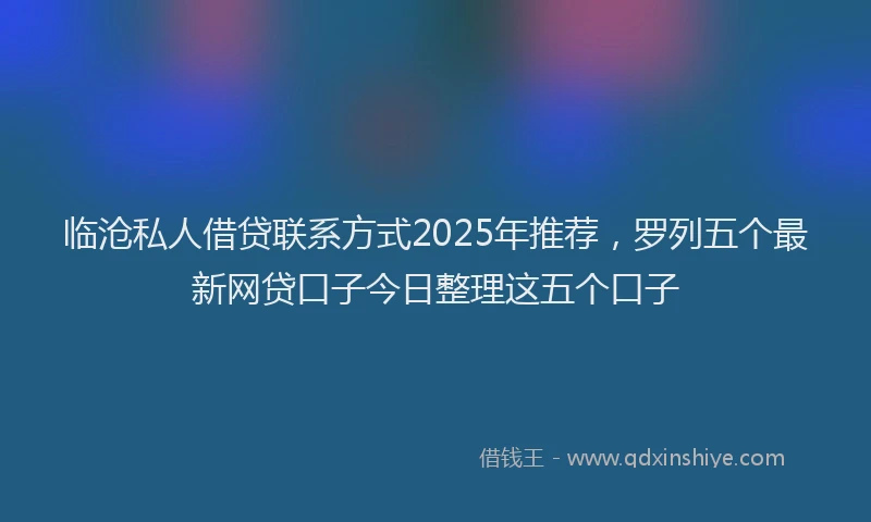 临沧私人借贷联系方式2025年推荐，罗列五个最新网贷口子今日整理这五个口子