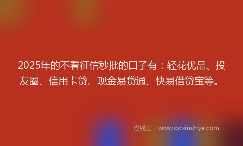 2025年的不看征信秒批的口子有：轻花优品、投友圈、信用卡贷、现金易贷通、快易借贷宝等。