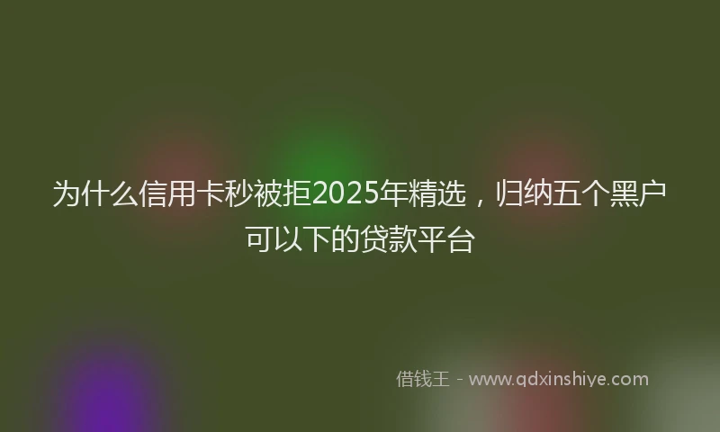 为什么信用卡秒被拒2025年精选，归纳五个黑户可以下的贷款平台