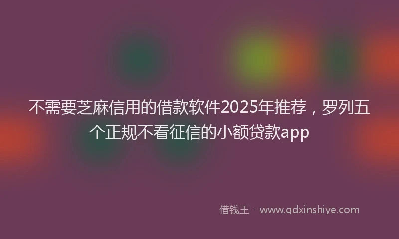 不需要芝麻信用的借款软件2025年推荐，罗列五个正规不看征信的小额贷款app