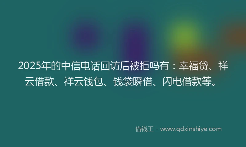 2025年的中信电话回访后被拒吗有:幸福贷、祥云借款、祥云钱包、钱袋瞬借、闪电借款等。