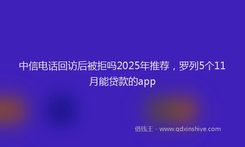 中信电话回访后被拒吗2025年推荐，罗列5个11月能贷款的app