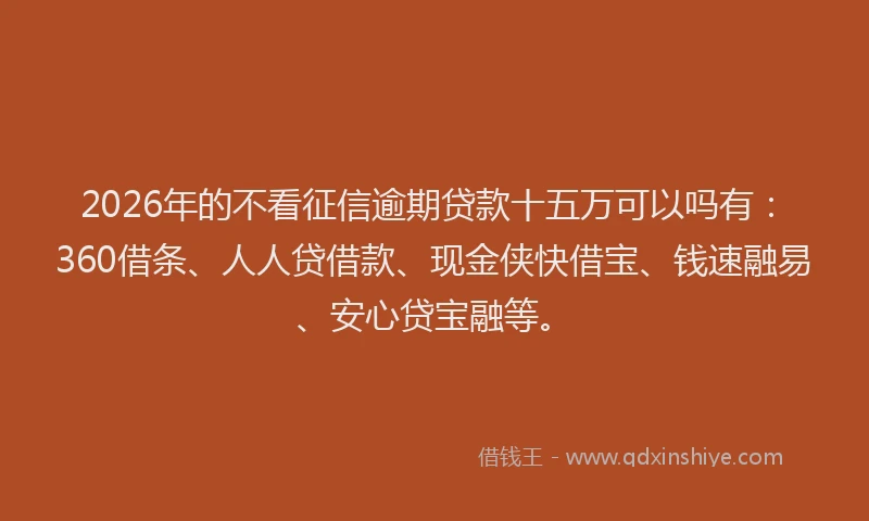 2026年的不看征信逾期贷款十五万可以吗有：360借条、人人贷借款、现金侠快借宝、钱速融易、安心贷宝融等。