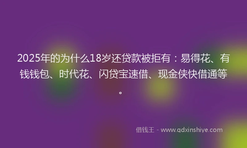 2025年的为什么18岁还贷款被拒有:易得花、有钱钱包、时代花、闪贷宝速借、现金侠快借通等。