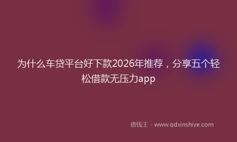 为什么车贷平台好下款2026年推荐，分享五个轻松借款无压力app
