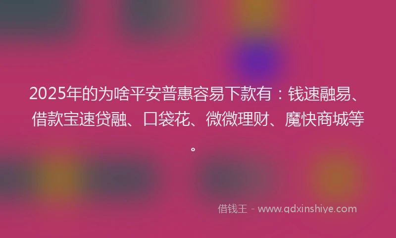 2025年的为啥平安普惠容易下款有:钱速融易、借款宝速贷融、口袋花、微微理财、魔快商城等。